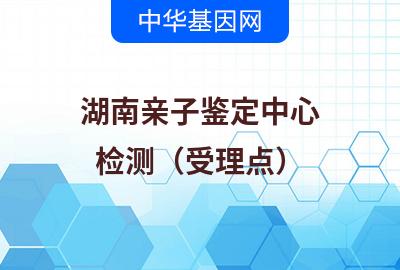 湖南亲子鉴定中心（检测受理点）